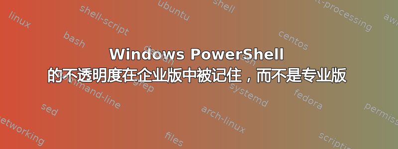 Windows PowerShell 的不透明度在企业版中被记住，而不是专业版