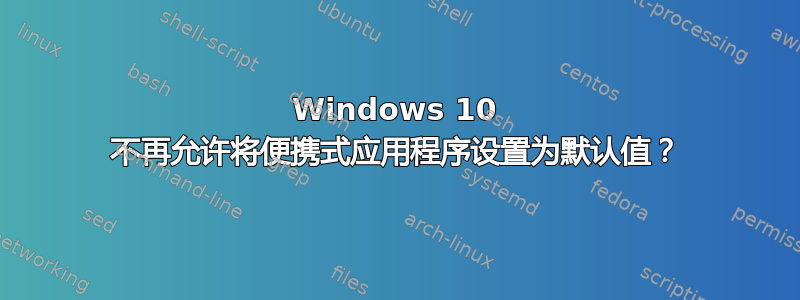 Windows 10 不再允许将便携式应用程序设置为默认值？