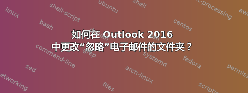 如何在 Outlook 2016 中更改“忽略”电子邮件的文件夹？