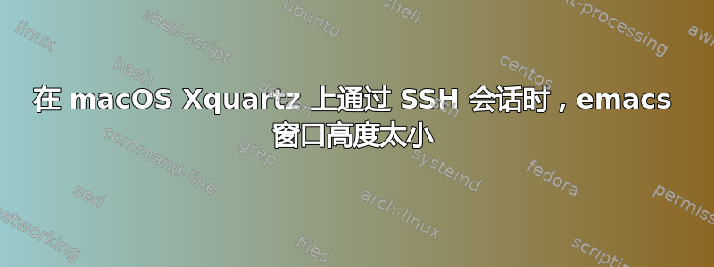 在 macOS Xquartz 上通过 SSH 会话时，emacs 窗口高度太小