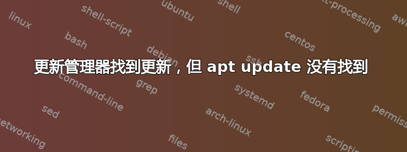 更新管理器找到更新，但 apt update 没有找到