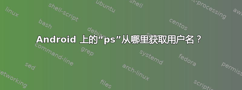 Android 上的“ps”从哪里获取用户名？