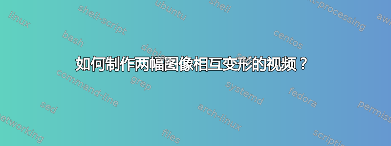 如何制作两幅图像相互变形的视频？