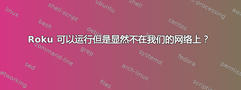 Roku 可以运行但是显然不在我们的网络上？