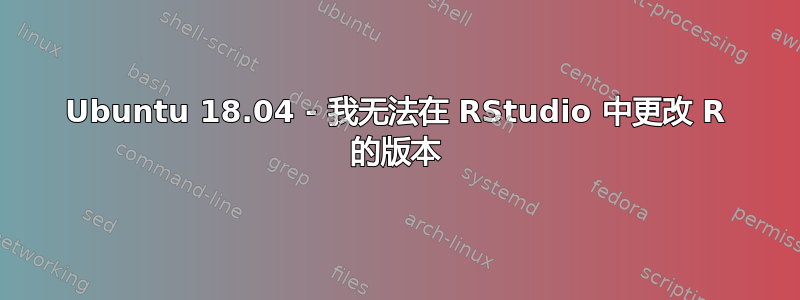 Ubuntu 18.04 - 我无法在 RStudio 中更改 R 的版本