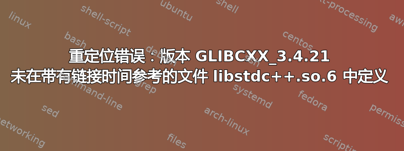 重定位错误：版本 GLIBCXX_3.4.21 未在带有链接时间参考的文件 libstdc++.so.6 中定义