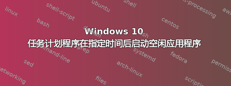 Windows 10 任务计划程序在指定时间后启动空闲应用程序