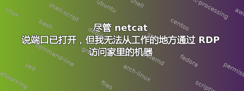 尽管 netcat 说端口已打开，但我无法从工作的地方通过 RDP 访问家里的机器