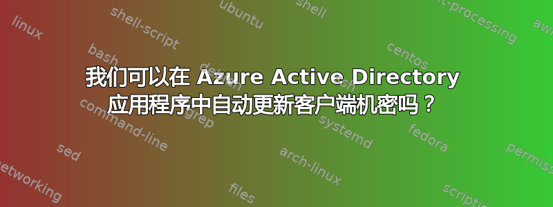 我们可以在 Azure Active Directory 应用程序中自动更新客户端机密吗？