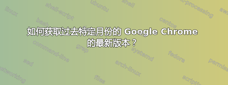 如何获取过去特定月份的 Google Chrome 的最新版本？