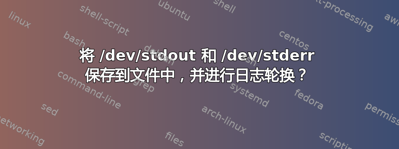 将 /dev/stdout 和 /dev/stderr 保存到文件中，并进行日志轮换？