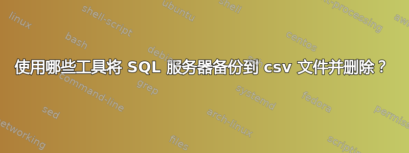 使用哪些工具将 SQL 服务器备份到 csv 文件并删除？