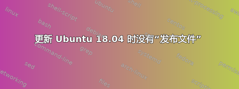 更新 Ubuntu 18.04 时没有“发布文件”