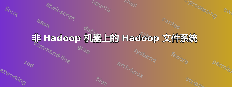 非 Hadoop 机器上的 Hadoop 文件系统