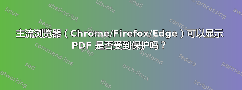 主流浏览器（Chrome/Firefox/Edge）可以显示 PDF 是否受到保护吗？