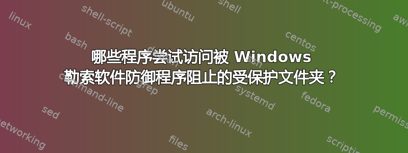 哪些程序尝试访问被 Windows 勒索软件防御程序阻止的受保护文件夹？