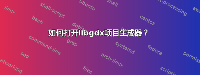 如何打开libgdx项目生成器？