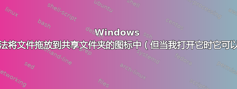 Windows 10：无法将文件拖放到共享文件夹的图标中（但当我打开它时它可以工作）