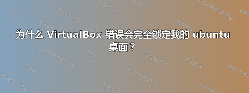 为什么 VirtualBox 错误会完全锁定我的 ubuntu 桌面？