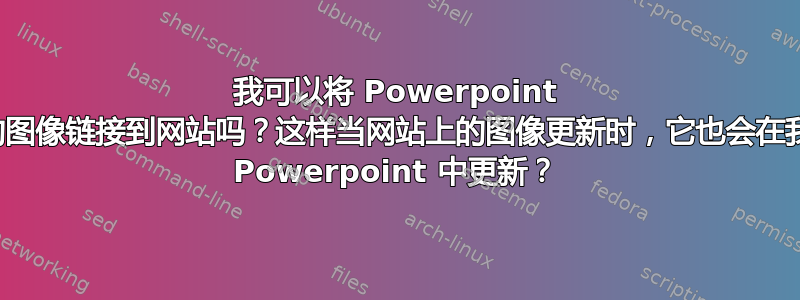 我可以将 Powerpoint 中的图像链接到网站吗？这样当网站上的图像更新时，它也会在我的 Powerpoint 中更新？