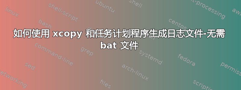 如何使用 xcopy 和任务计划程序生成日志文件-无需 bat 文件