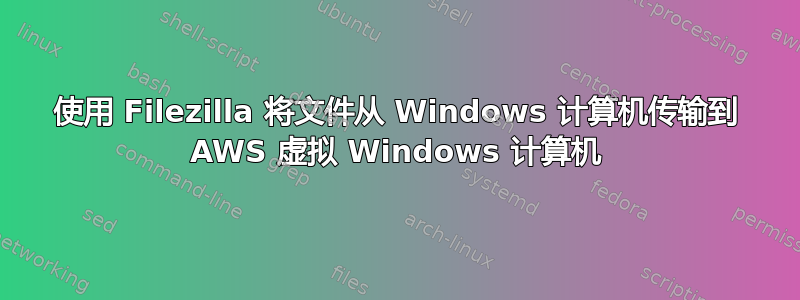 使用 Filezilla 将文件从 Windows 计算机传输到 AWS 虚拟 Windows 计算机