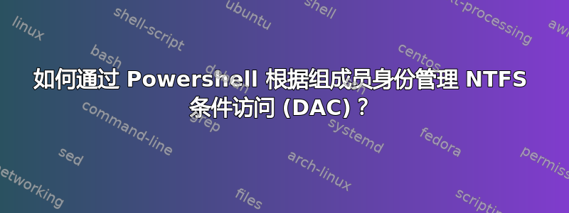 如何通过 Powershell 根据组成员身份管理 NTFS 条件访问 (DAC)？