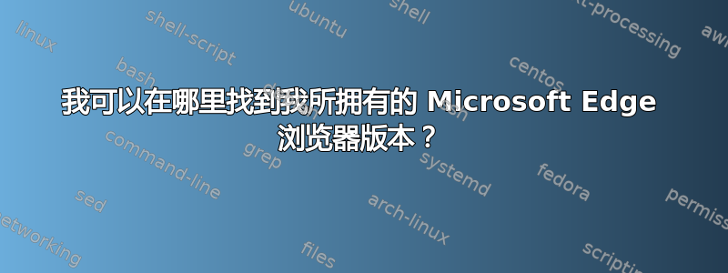 我可以在哪里找到我所拥有的 Microsoft Edge 浏览器版本？