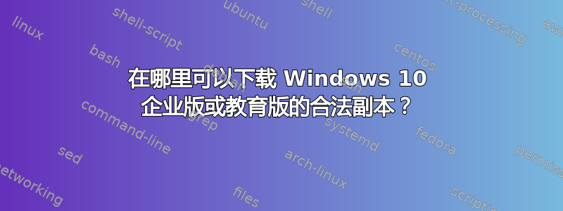 在哪里可以下载 Windows 10 企业版或教育版的合法副本？