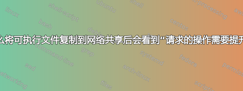 为什么将可执行文件复制到网络共享后会看到“请求的操作需要提升”？