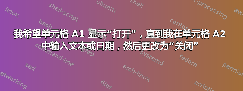 我希望单元格 A1 显示“打开”，直到我在单元格 A2 中输入文本或日期，然后更改为“关闭”