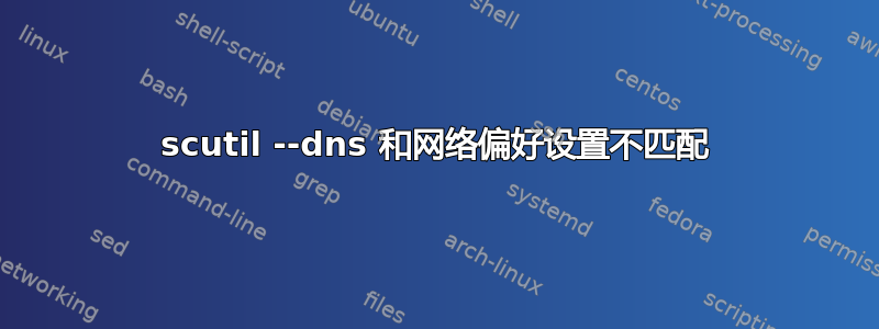 scutil --dns 和网络偏好设置不匹配