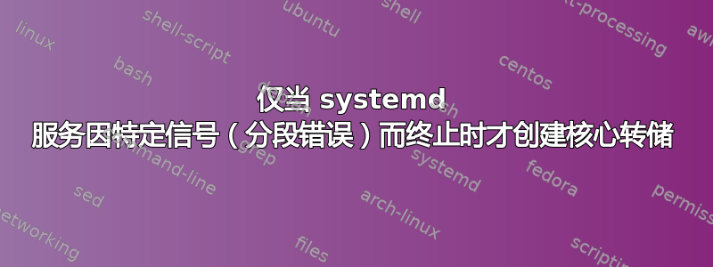 仅当 systemd 服务因特定信号（分段错误）而终止时才创建核心转储