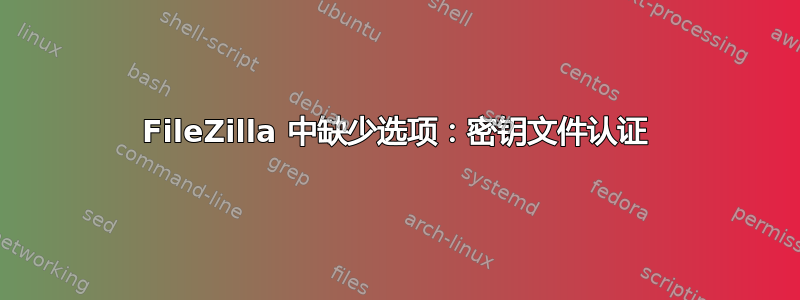 FileZilla 中缺少选项：密钥文件认证