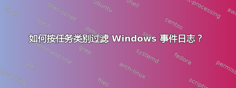 如何按任务类别过滤 Windows 事件日志？