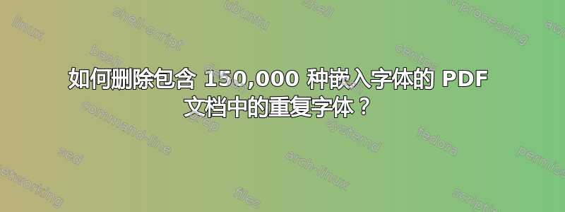 如何删除包含 150,000 种嵌入字体的 PDF 文档中的重复字体？