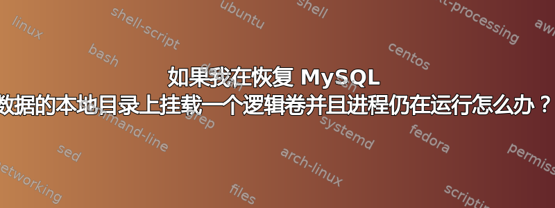 如果我在恢复 MySQL 数据的本地目录上挂载一个逻辑卷并且进程仍在运行怎么办？