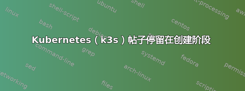 Kubernetes（k3s）帖子停留在创建阶段