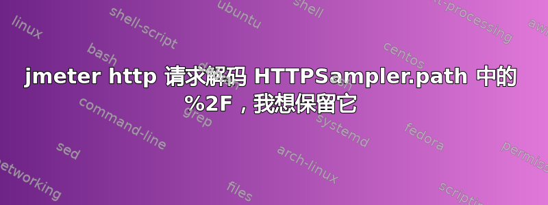 jmeter http 请求解码 HTTPSampler.path 中的 %2F，我想保留它