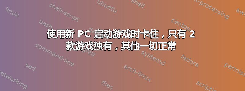 使用新 PC 启动游戏时卡住，只有 2 款游戏独有，其他一切正常