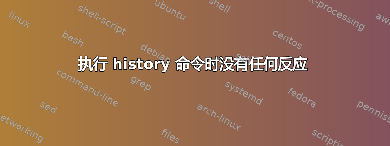 执行 history 命令时没有任何反应