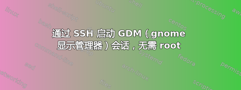 通过 SSH 启动 GDM（gnome 显示管理器）会话，无需 root