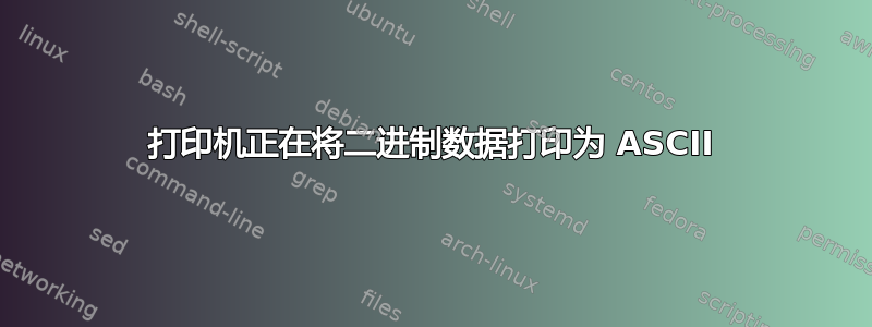 打印机正在将二进制数据打印为 ASCII