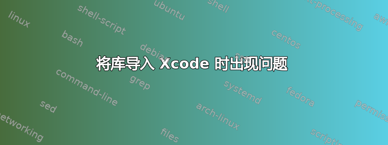 将库导入 Xcode 时出现问题