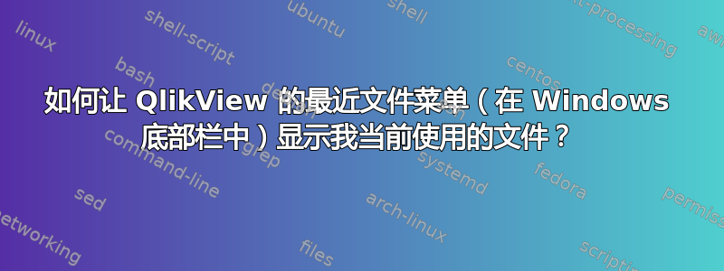 如何让 QlikView 的最近文件菜单（在 Windows 底部栏中）显示我当前使用的文件？