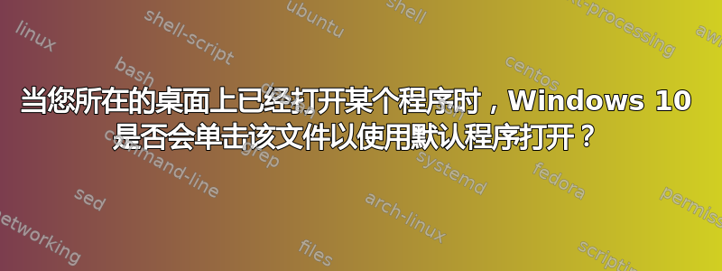 当您所在的桌面上已经打开某个程序时，Windows 10 是否会单击该文件以使用默认程序打开？