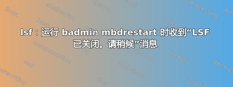 lsf：运行 badmin mbdrestart 时收到“LSF 已关闭。请稍候”消息