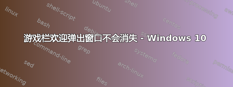 游戏栏欢迎弹出窗口不会消失 - Windows 10