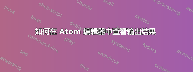 如何在 Atom 编辑器中查看输出结果