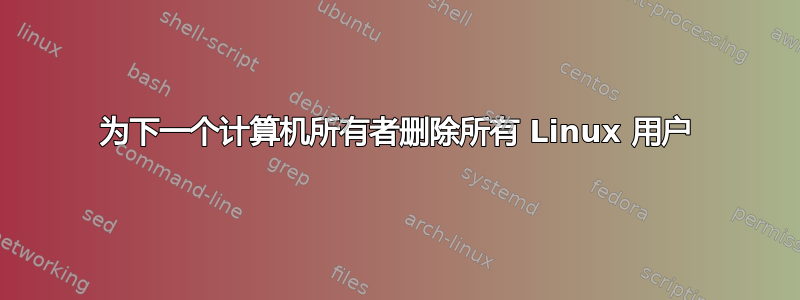 为下一个计算机所有者删除所有 Linux 用户